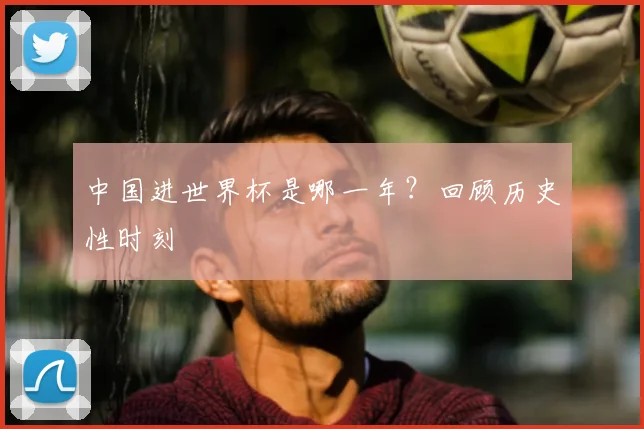 中国进世界杯是哪一年?回顾历史性时刻