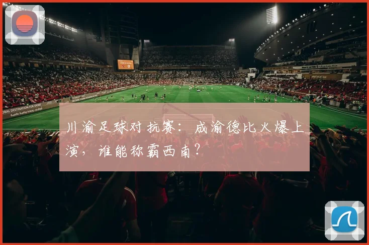 川渝足球对抗赛：成渝德比火爆上演，谁能称霸西南？