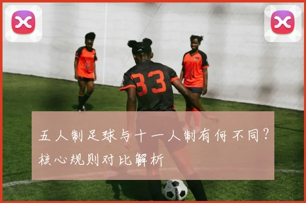 五人制足球与十一人制有何不同？核心规则对比解析