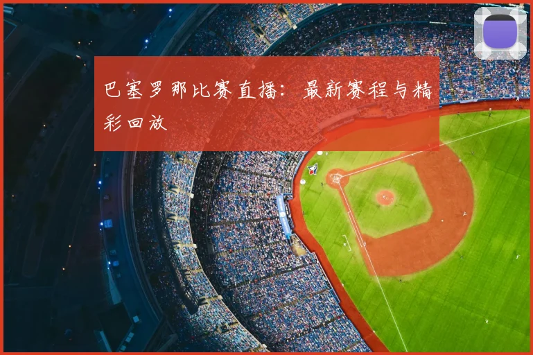 巴塞罗那比赛直播:最新赛程与精彩回放