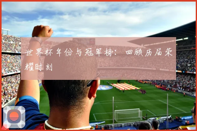 世界杯年份与冠军榜：回顾历届荣耀时刻