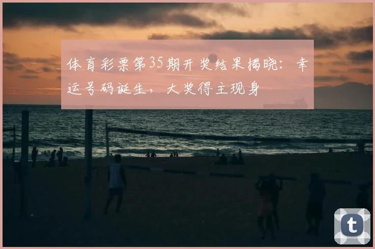 体育彩票第35期开奖结果揭晓：幸运号码诞生，大奖得主现身