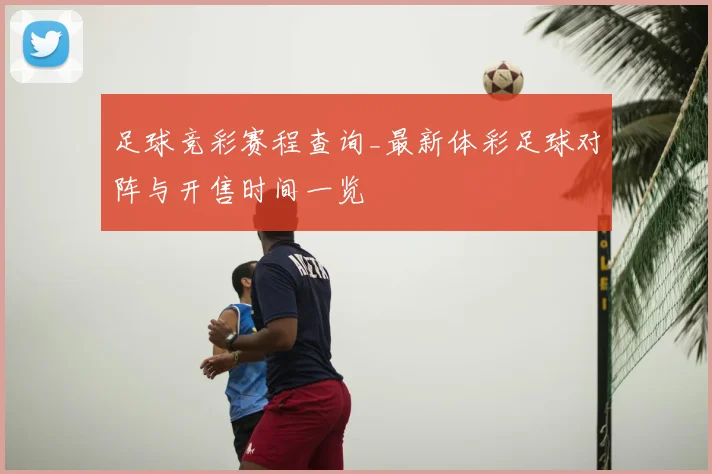 足球竞彩赛程查询_最新体彩足球对阵与开售时间一览