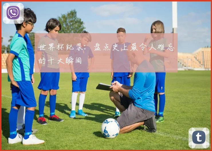 世界杯纪录：盘点史上最令人难忘的十大瞬间