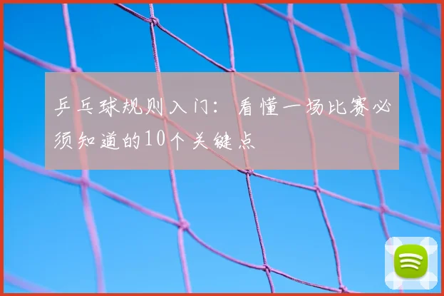 乒乓球规则入门：看懂一场比赛必须知道的10个关键点