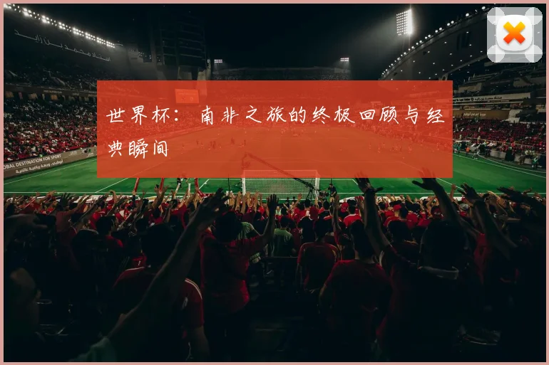世界杯:南非之旅的终极回顾与经典瞬间