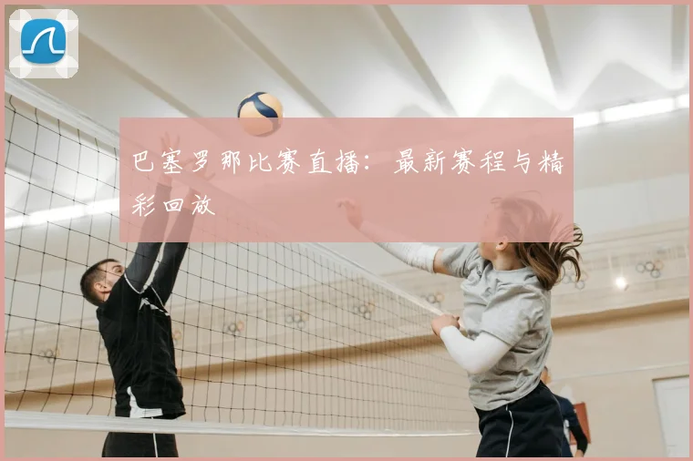巴塞罗那比赛直播:最新赛程与精彩回放