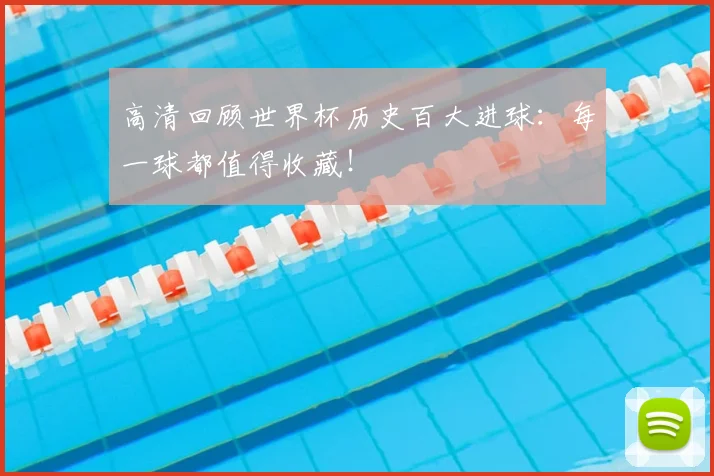 高清回顾世界杯历史百大进球：每一球都值得收藏！