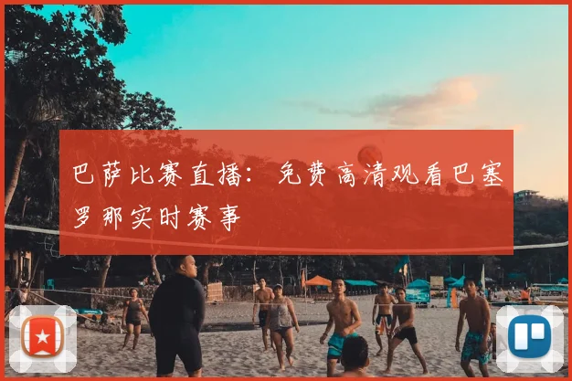 巴萨比赛直播:免费高清观看巴塞罗那实时赛事