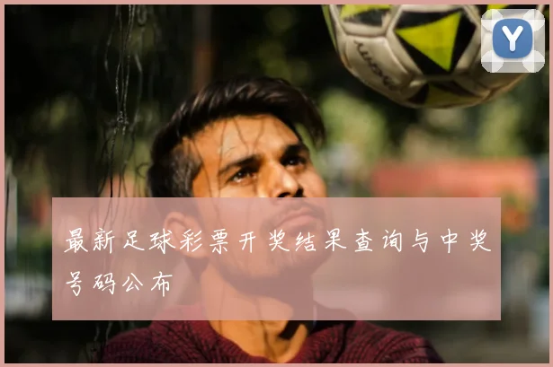 最新足球彩票开奖结果查询与中奖号码公布