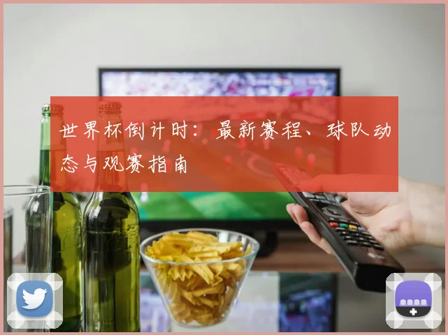 世界杯倒计时：最新赛程、球队动态与观赛指南