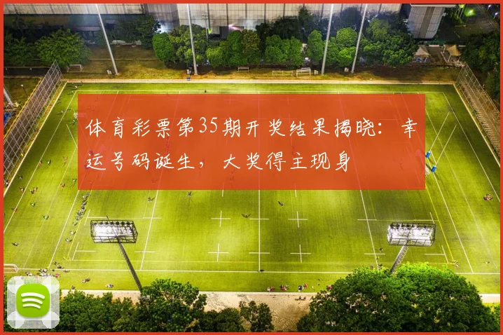 体育彩票第35期开奖结果揭晓:幸运号码诞生,大奖得主现身