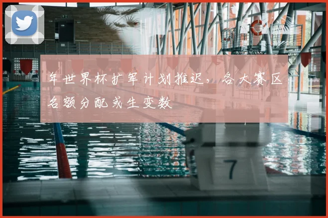年世界杯扩军计划推迟，各大赛区名额分配或生变数