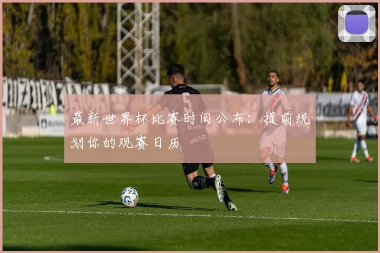 最新世界杯比赛时间公布：提前规划你的观赛日历