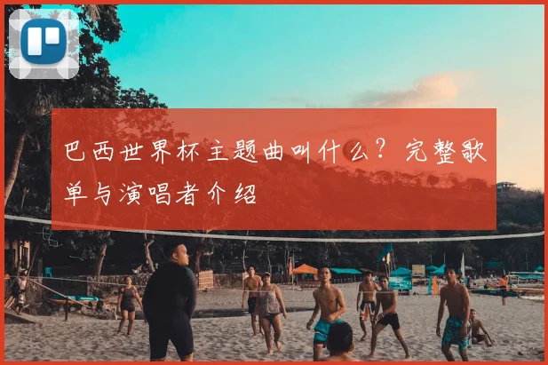 巴西世界杯主题曲叫什么?完整歌单与演唱者介绍