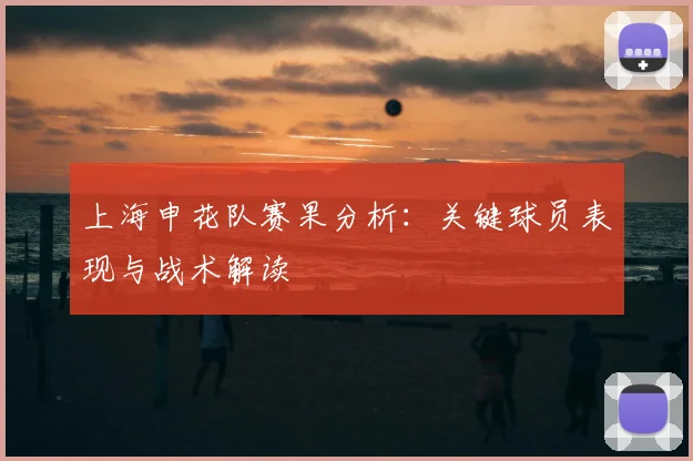 上海申花队赛果分析：关键球员表现与战术解读