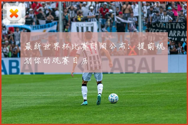 最新世界杯比赛时间公布：提前规划你的观赛日历