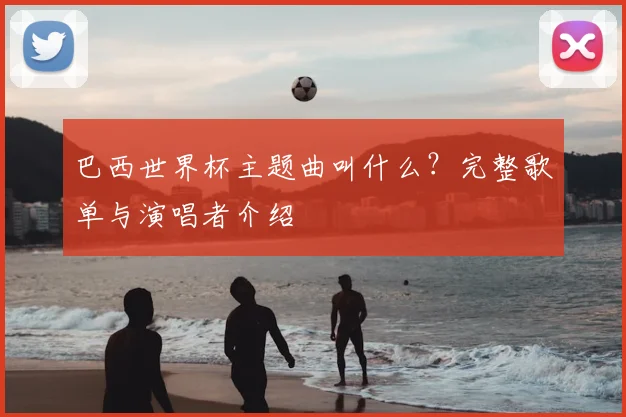巴西世界杯主题曲叫什么?完整歌单与演唱者介绍