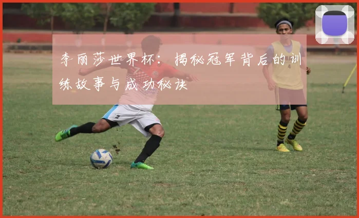 李丽莎世界杯:揭秘冠军背后的训练故事与成功秘诀