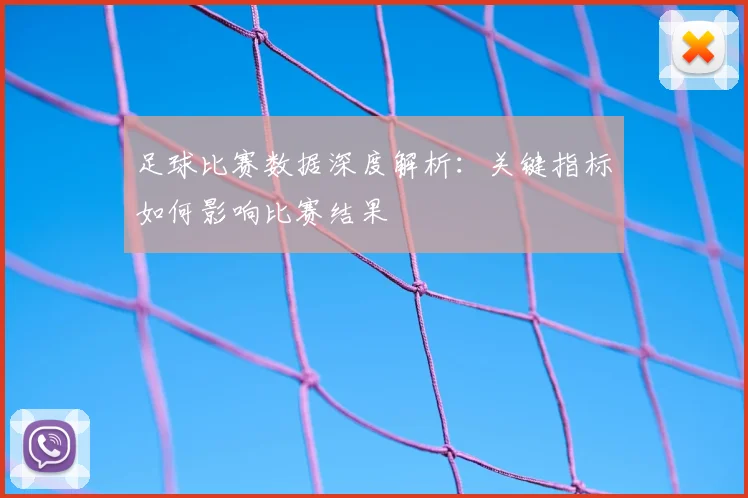 足球比赛数据深度解析：关键指标如何影响比赛结果