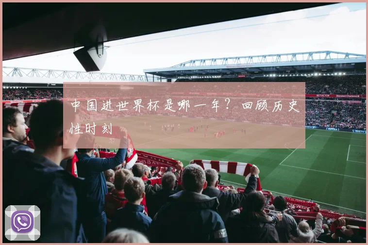 中国进世界杯是哪一年?回顾历史性时刻