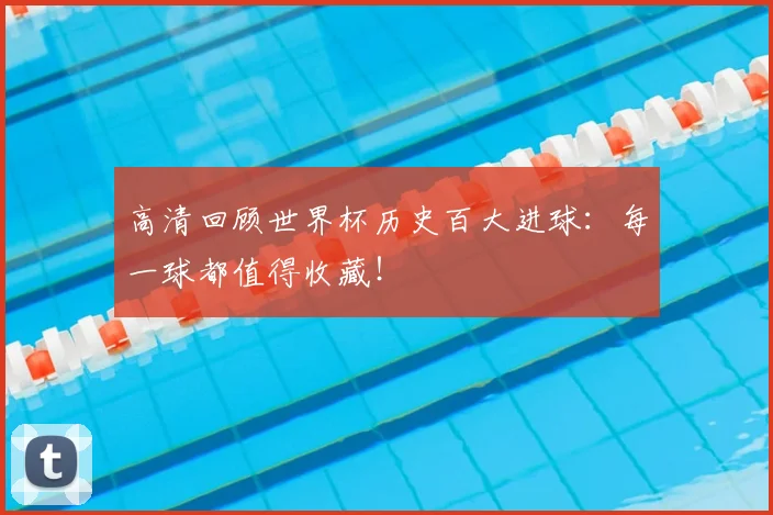 高清回顾世界杯历史百大进球：每一球都值得收藏！