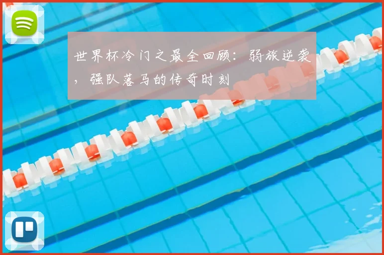 世界杯冷门之最全回顾：弱旅逆袭，强队落马的传奇时刻
